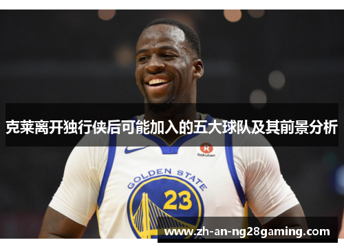 克莱离开独行侠后可能加入的五大球队及其前景分析 克莱离开独行侠后可能加入的五大球队及其前景分析