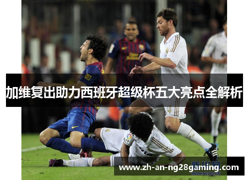 加维复出助力西班牙超级杯五大亮点全解析 加维复出助力西班牙超级杯五大亮点全解析