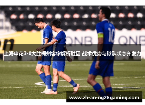 上海申花3-0大胜梅州客家解析胜因 战术优势与球队状态齐发力 上海申花3-0大胜梅州客家解析胜因 战术优势与球队状态齐发力