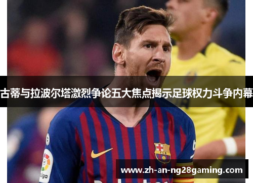 古蒂与拉波尔塔激烈争论五大焦点揭示足球权力斗争内幕 古蒂与拉波尔塔激烈争论五大焦点揭示足球权力斗争内幕
