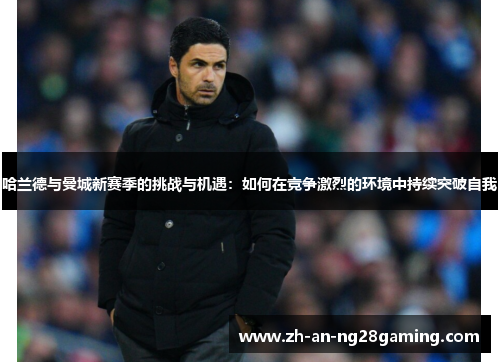 哈兰德与曼城新赛季的挑战与机遇：如何在竞争激烈的环境中持续突破自我