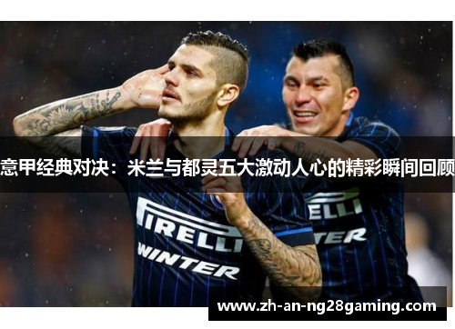 意甲经典对决:米兰与都灵五大激动人心的精彩瞬间回顾 意甲经典对决:米兰与都灵五大激动人心的精彩瞬间回顾