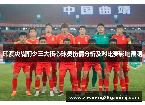 印澳决战前夕三大核心球员伤情分析及对比赛影响预测 印澳决战前夕三大核心球员伤情分析及对比赛影响预测