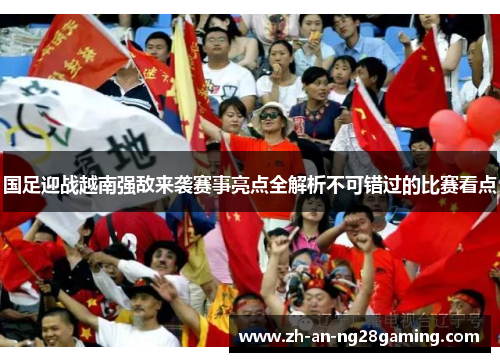 国足迎战越南强敌来袭赛事亮点全解析不可错过的比赛看点 国足迎战越南强敌来袭赛事亮点全解析不可错过的比赛看点