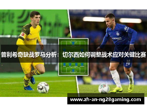 普利希奇缺战罗马分析:切尔西如何调整战术应对关键比赛 普利希奇缺战罗马分析:切尔西如何调整战术应对关键比赛