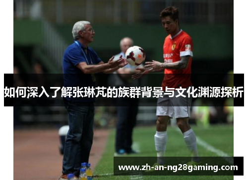 如何深入了解张琳芃的族群背景与文化渊源探析