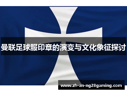 曼联足球服印章的演变与文化象征探讨