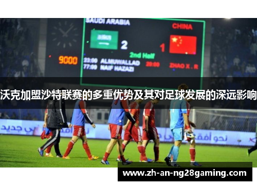 沃克加盟沙特联赛的多重优势及其对足球发展的深远影响