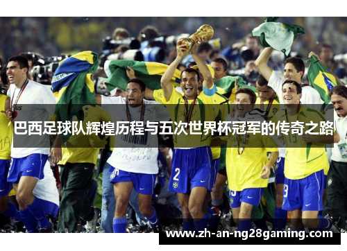 巴西足球队辉煌历程与五次世界杯冠军的传奇之路