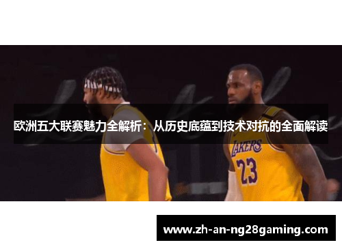 欧洲五大联赛魅力全解析：从历史底蕴到技术对抗的全面解读