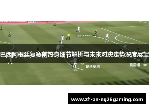 巴西阿根廷复赛前热身细节解析与未来对决走势深度展望