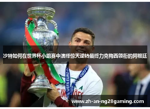 沙特如何在世界杯小组赛中演绎惊天逆转最终力克梅西领衔的阿根廷