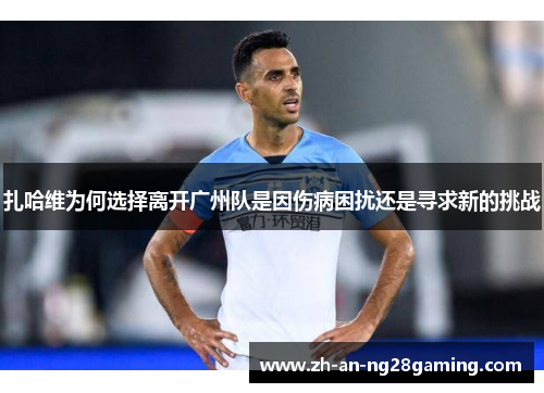 扎哈维为何选择离开广州队是因伤病困扰还是寻求新的挑战