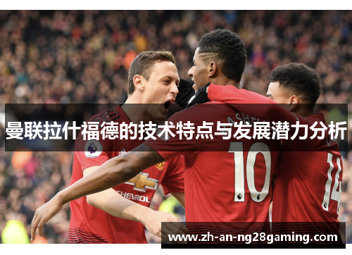 曼联拉什福德的技术特点与发展潜力分析