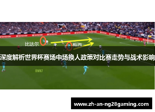 深度解析世界杯赛场中场换人政策对比赛走势与战术影响