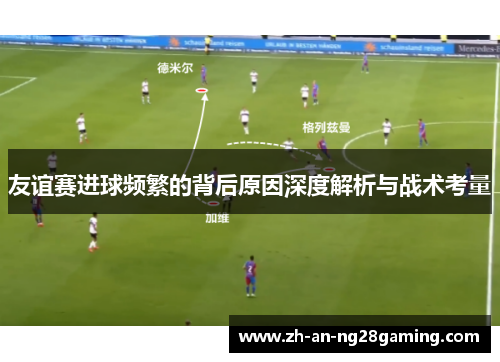 友谊赛进球频繁的背后原因深度解析与战术考量