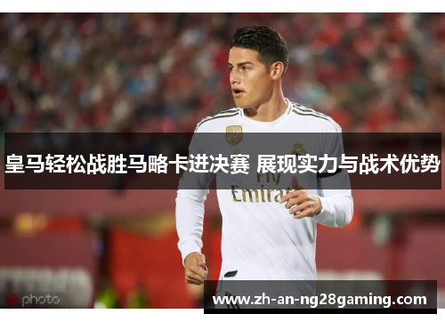 皇马轻松战胜马略卡进决赛 展现实力与战术优势