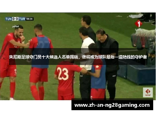 突尼斯足球守门员十大候选人名单揭晓，谁将成为球队最后一道防线的守护者