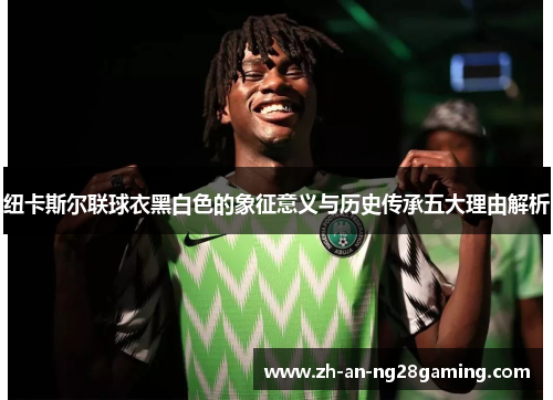 纽卡斯尔联球衣黑白色的象征意义与历史传承五大理由解析