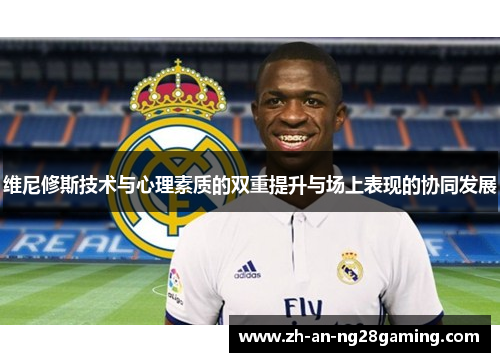 维尼修斯技术与心理素质的双重提升与场上表现的协同发展