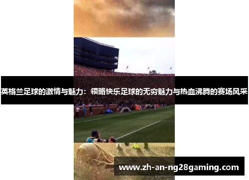 英格兰足球的激情与魅力：领略快乐足球的无穷魅力与热血沸腾的赛场风采