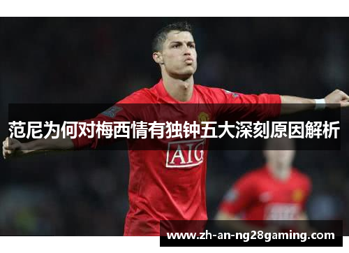 范尼为何对梅西情有独钟五大深刻原因解析 范尼为何对梅西情有独钟五大深刻原因解析