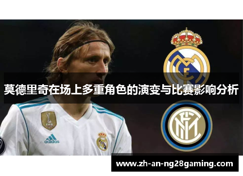 莫德里奇在场上多重角色的演变与比赛影响分析 莫德里奇在场上多重角色的演变与比赛影响分析