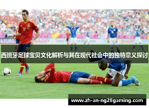 西班牙足球宝贝文化解析与其在现代社会中的独特意义探讨 西班牙足球宝贝文化解析与其在现代社会中的独特意义探讨