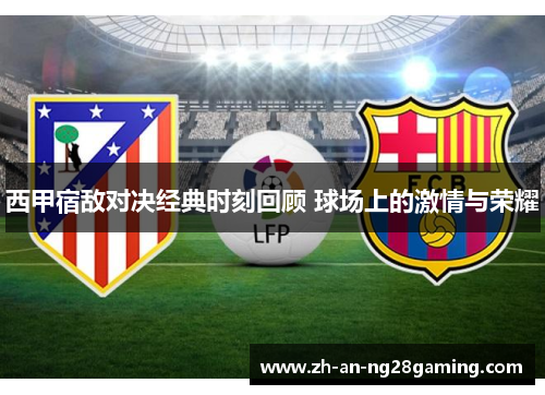 西甲宿敌对决经典时刻回顾 球场上的激情与荣耀 西甲宿敌对决经典时刻回顾 球场上的激情与荣耀