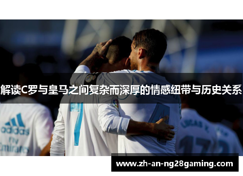 解读C罗与皇马之间复杂而深厚的情感纽带与历史关系