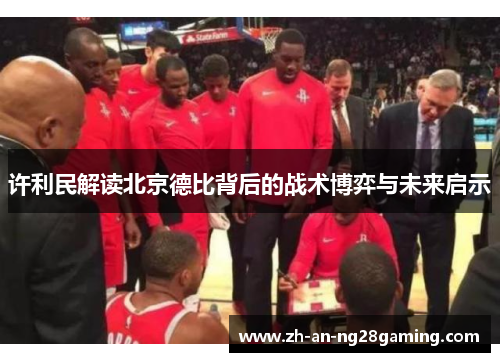 许利民解读北京德比背后的战术博弈与未来启示