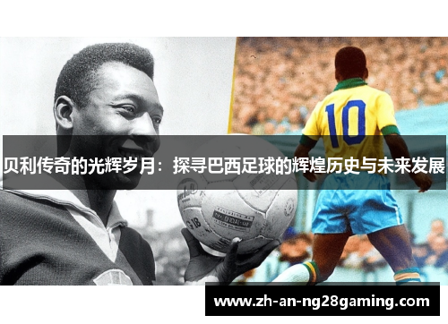 贝利传奇的光辉岁月:探寻巴西足球的辉煌历史与未来发展 贝利传奇的光辉岁月:探寻巴西足球的辉煌历史与未来发展