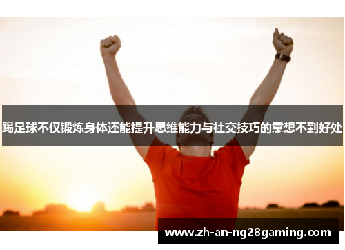 踢足球不仅锻炼身体还能提升思维能力与社交技巧的意想不到好处 踢足球不仅锻炼身体还能提升思维能力与社交技巧的意想不到好处
