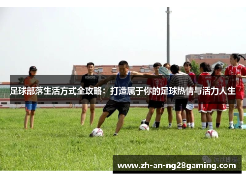 足球部落生活方式全攻略：打造属于你的足球热情与活力人生