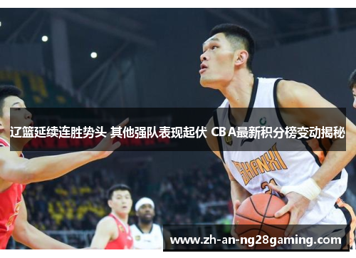 辽篮延续连胜势头 其他强队表现起伏 CBA最新积分榜变动揭秘 辽篮延续连胜势头 其他强队表现起伏 CBA最新积分榜变动揭秘