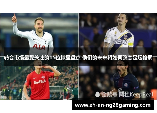 转会市场最受关注的15位球星盘点 他们的未来将如何改变足坛格局 转会市场最受关注的15位球星盘点 他们的未来将如何改变足坛格局