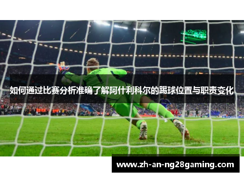 如何通过比赛分析准确了解阿什利科尔的踢球位置与职责变化