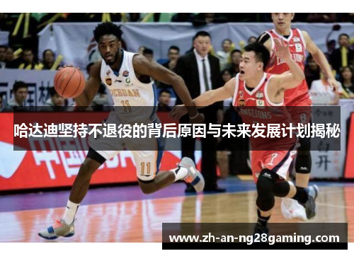 哈达迪坚持不退役的背后原因与未来发展计划揭秘 哈达迪坚持不退役的背后原因与未来发展计划揭秘