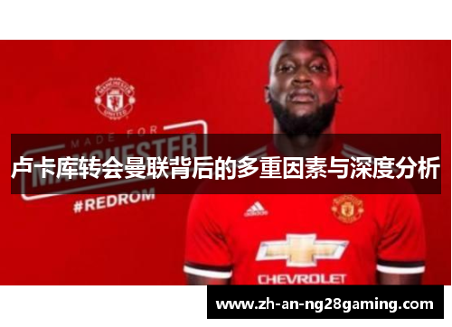 卢卡库转会曼联背后的多重因素与深度分析 卢卡库转会曼联背后的多重因素与深度分析