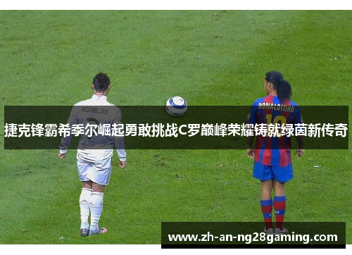 捷克锋霸希季尔崛起勇敢挑战C罗巅峰荣耀铸就绿茵新传奇 捷克锋霸希季尔崛起勇敢挑战C罗巅峰荣耀铸就绿茵新传奇