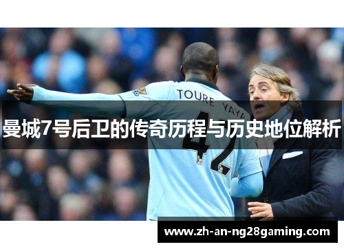 曼城7号后卫的传奇历程与历史地位解析 曼城7号后卫的传奇历程与历史地位解析