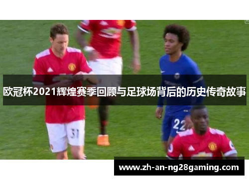 欧冠杯2021辉煌赛季回顾与足球场背后的历史传奇故事 欧冠杯2021辉煌赛季回顾与足球场背后的历史传奇故事