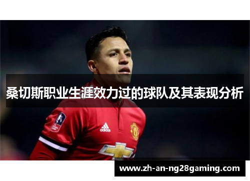 桑切斯职业生涯效力过的球队及其表现分析 桑切斯职业生涯效力过的球队及其表现分析