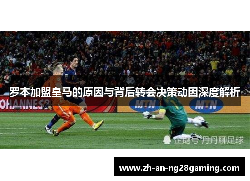 罗本加盟皇马的原因与背后转会决策动因深度解析 罗本加盟皇马的原因与背后转会决策动因深度解析