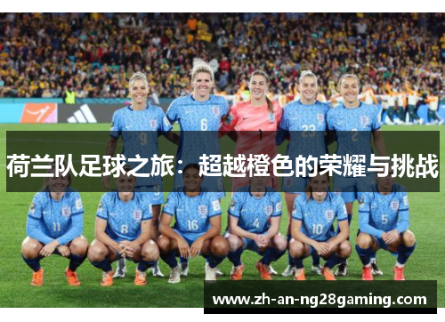 荷兰队足球之旅:超越橙色的荣耀与挑战 荷兰队足球之旅:超越橙色的荣耀与挑战