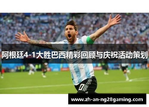 阿根廷4-1大胜巴西精彩回顾与庆祝活动策划 阿根廷4-1大胜巴西精彩回顾与庆祝活动策划