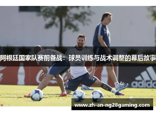 阿根廷国家队赛前备战:球员训练与战术调整的幕后故事 阿根廷国家队赛前备战:球员训练与战术调整的幕后故事