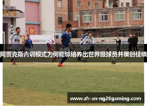 阿贾克斯青训模式为何能够培养出世界级球员并屡创佳绩 阿贾克斯青训模式为何能够培养出世界级球员并屡创佳绩