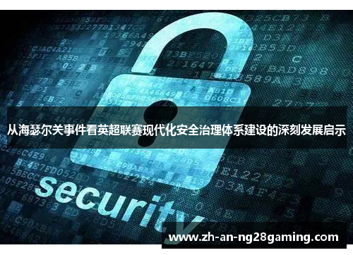 从海瑟尔关事件看英超联赛现代化安全治理体系建设的深刻发展启示 从海瑟尔关事件看英超联赛现代化安全治理体系建设的深刻发展启示