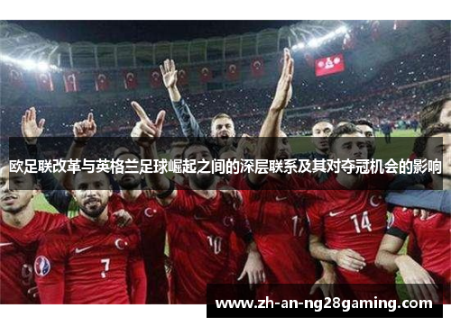 欧足联改革与英格兰足球崛起之间的深层联系及其对夺冠机会的影响 欧足联改革与英格兰足球崛起之间的深层联系及其对夺冠机会的影响